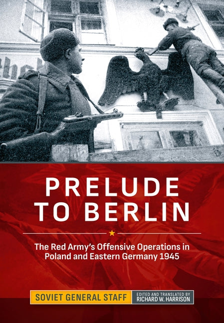 Prelude to Berlin: The Red Army's Offensive Operations in Poland and Eastern Germany 1945