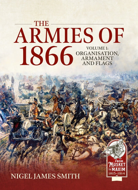 The Armies of 1866 Volume 1: Organisation, Armament and Flags by Smith, Nigel James