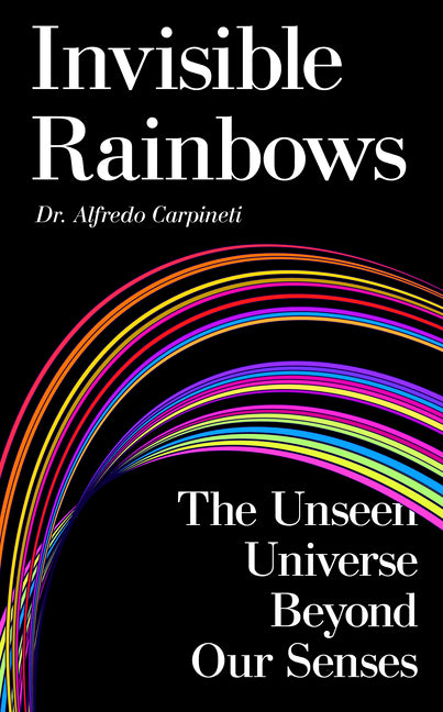 Invisible Rainbows: The Unseen Universe Beyond Our Senses by Carpineti, Alfredo