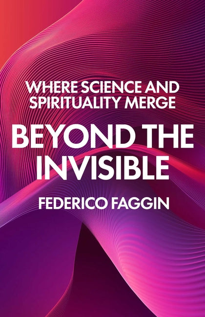 Beyond the Invisible: Where Science and Spirituality Merge by Faggin, Federico