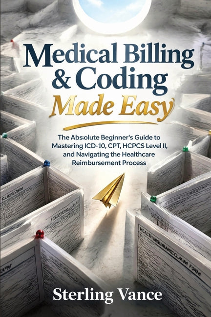 Medical Billing & Coding Made Easy: The Absolute Beginner's Guide to Mastering ICD-10, CPT, HCPCS Level II, and Navigating the Healthcare Reimbursemen by Sterling Vance