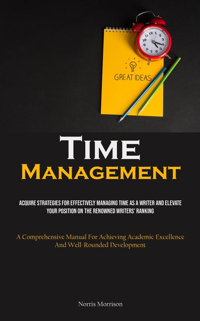 Time Management: Acquire Strategies For Effectively Managing Time As A Writer And Elevate Your Position On The Renowned Writers' Ranking (A Comprehens