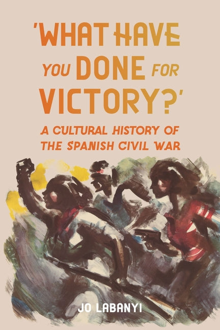 'What Have You Done for Victory?': A Cultural History of the Spanish Civil War by Labanyi, Jo