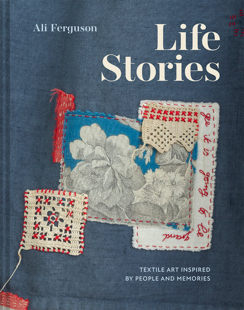 Life Stories: Textile Art Inspired by People and Memories by Ferguson, Ali