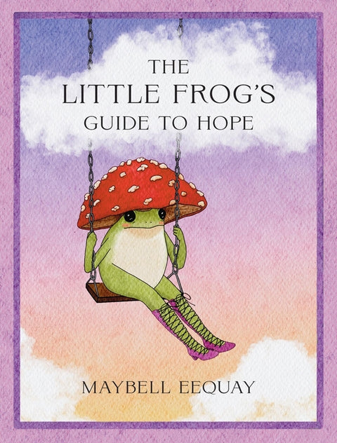 The Little Frog's Guide to Hope: Love, Wisdom and Affirmations for Tough Days from the Internet's Beloved Mushroom Frog