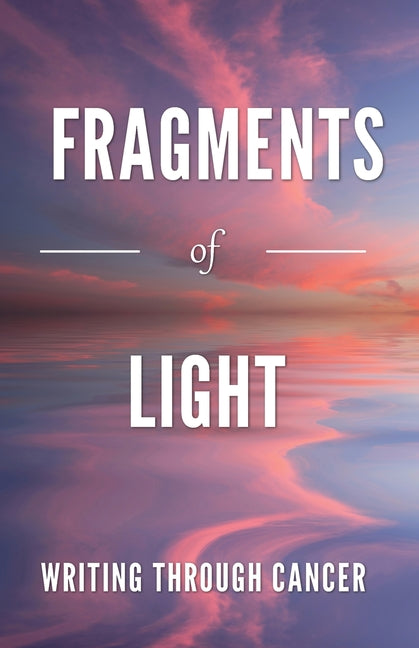 Fragments of Light - Writings through Cancer by Ward, Beverley