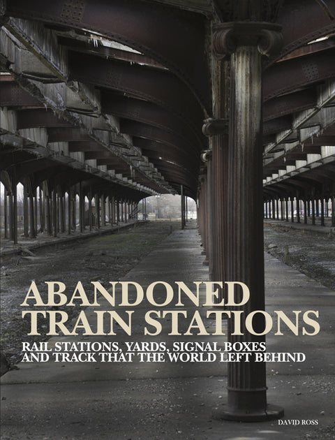 Abandoned Train Stations: Rail Stations, Yards, Signalboxes and Tracks That the World Left Behind