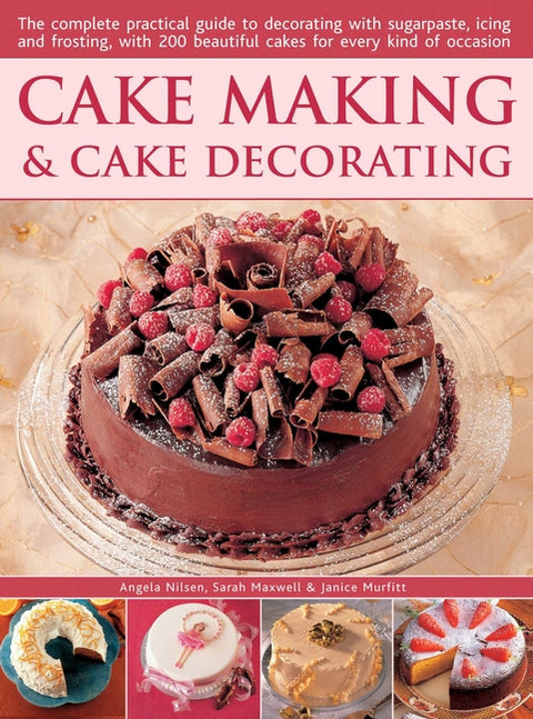 Cake Making & Cake Decorating: The Complete Practical Guide to Decorating with Sugarpaste, Icing and Frosting, with 200 Beautiful Cakes for Every Kind
