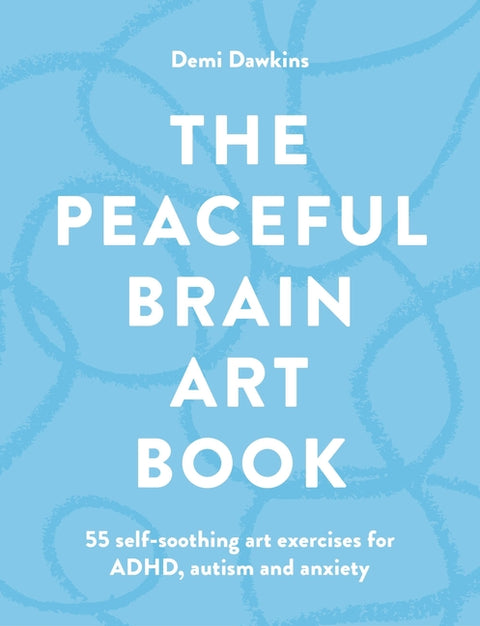 The Peaceful Brain Art Book: 55 Self-Soothing Art Exercises for Adhd, Autism and Anxiety by Dawkins, Demi