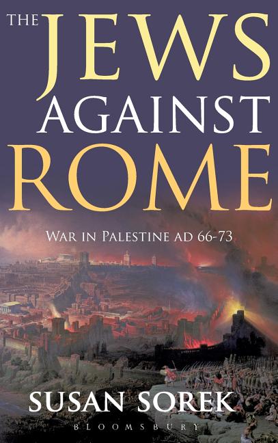 The Jews Against Rome: War in Palestine AD 66-73 by Sorek, Susan