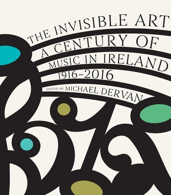 The Invisible Art: A Century of Music in Ireland, 1916-2016 by Dervan, Michael