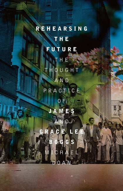 Rehearsing the Future: The Thought and Practice of James and Grace Lee Boggs by Doan, Michael