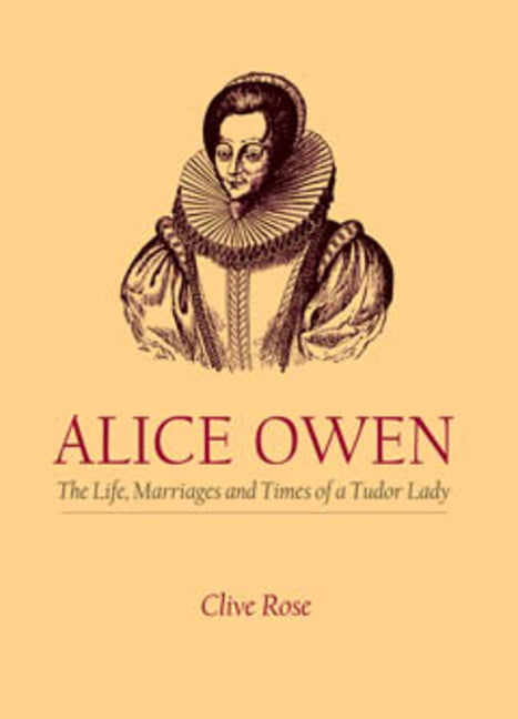 Alice Owen: The Life, Marriages and Times of a Tudor Lady by Rose, Clive