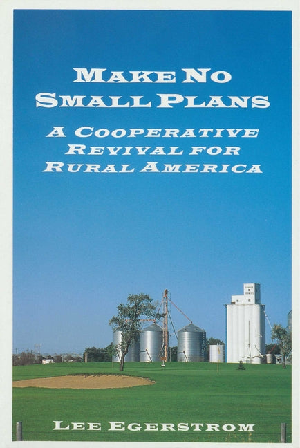 Make No Small Plans: A Cooperative Revival for Rural America by Egerstrom, Lee