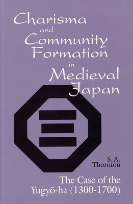 Charisma and Community Formation in Medieval Japan: The Case of the Yugyo-Ha (1300-1700) by Thornton, S. a.