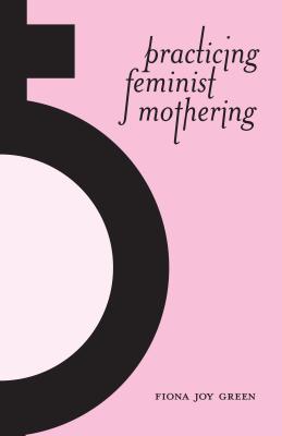 Practicing Feminist Mothering by Green, Fiona