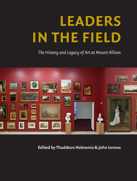Leaders in the Field: The History and Legacy of Art at Mount Allison by LeRoux, John