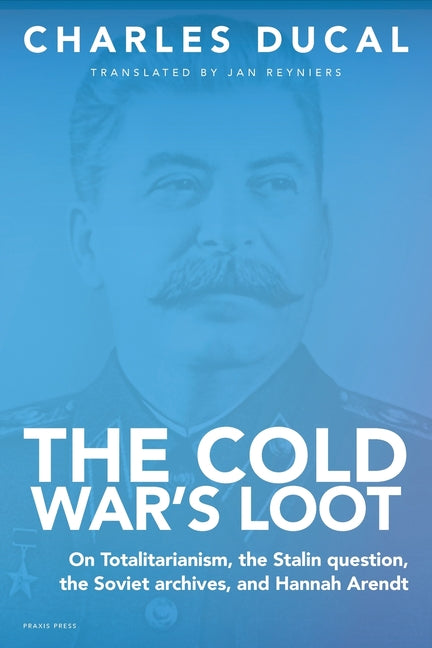 The Cold War's Loot - On Totalitarianism, the Stalin question, the Soviet archives, and Hannah Arendt by Ducal, Charles