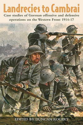 Landrecies to Cambrai: Case Studies of German Offensive and Defensive Operations on the Western Front 1914-17 by Rogers, Duncan