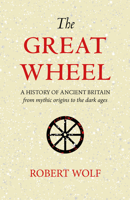 The Great Wheel: A History of Ancient Britain from Mythic Origins to the Dark Ages by Wolf, Robert