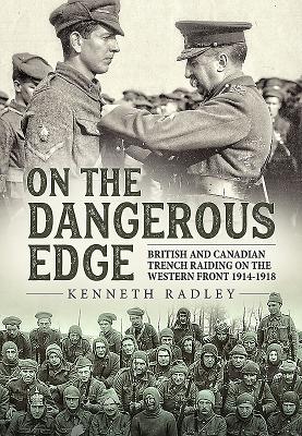 On the Dangerous Edge: British and Canadian Trench Raiding on the Western Front 1914-1918 by Radley, Kenneth