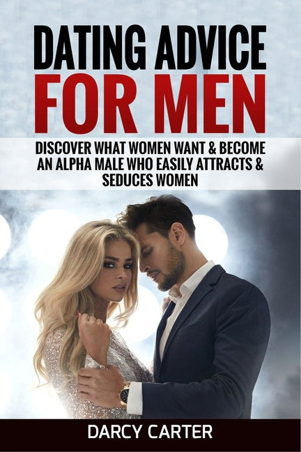 Dating Advice For Men: Discover What Women Want & Become An Alpha Male Who Easily Attracts & Seduces Women by Darcy, Carter