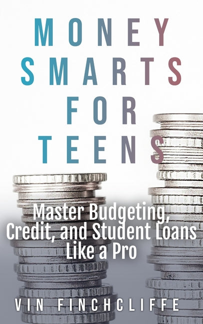 Money Smarts for Teens - Master Budgeting, Credit, and Student Loans Like a Pro: A Teen's Playbook for Financial Freedom by Finchcliffe, Vin