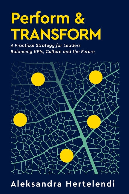 Perform & Transform: A Practical Strategy for Leaders Balancing KPIs, Culture and the Future by Hertelendi, Aleksandra