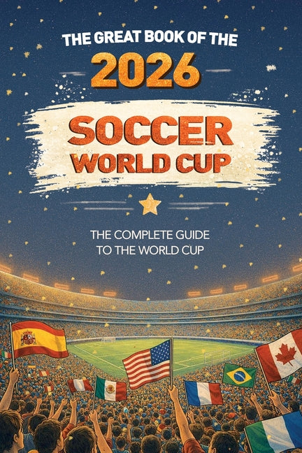 The Great Book of the 2026 Soccer World Cup The Complete Guide to the World Cup: Teams, Stadiums, Records, Fun Facts and More