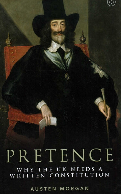 Pretence: Why the UK Needs a Written Constitution by Morgan, Austen