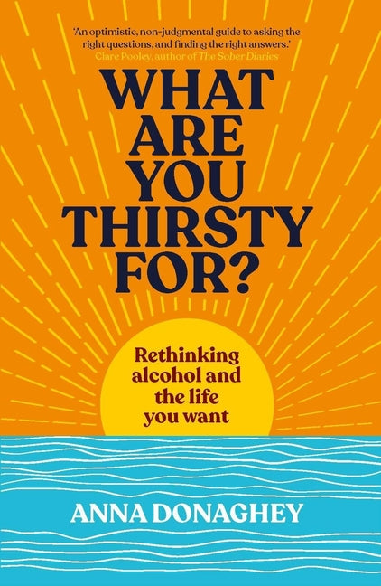 What Are You Thirsty For?: Rethinking Alcohol and the Life You Want by Donaghey, Anna