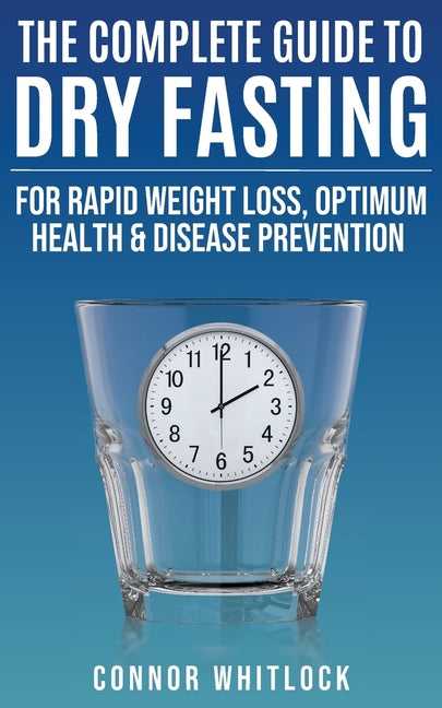 The Complete Guide to Dry Fasting: The Practical Plan for Optimum Health, Rapid Weight Loss and Disease Prevention by Whitlock, Connor