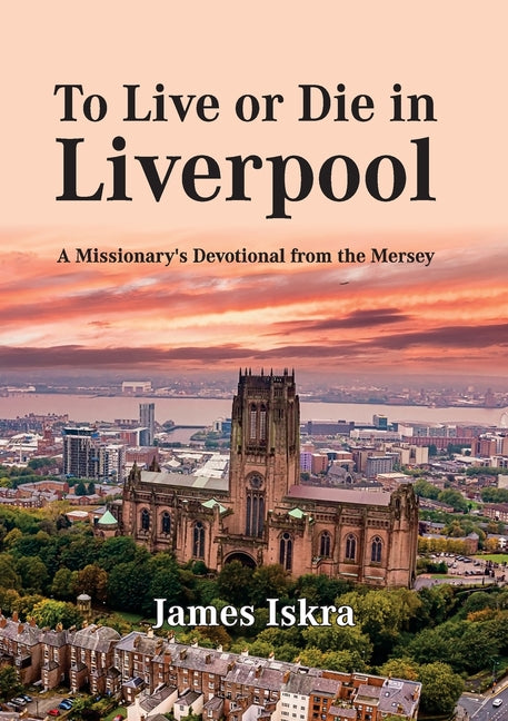 To Live or Die in Liverpool: A Missionary's Devotional from the Mersey by Iskra, James