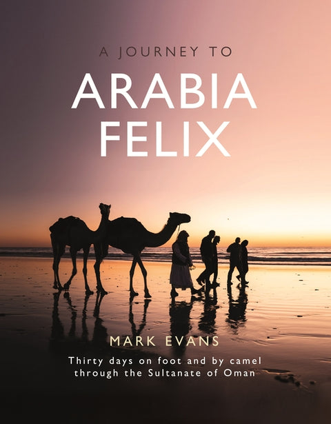 A Journey to Arabia Felix: Thirty Days on Foot and by Camel Through the Sultanate of Oman by Evans, Mark