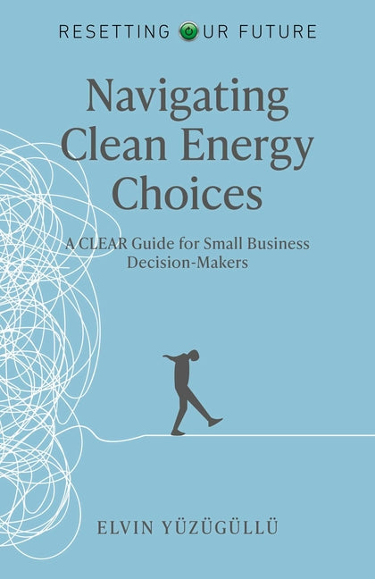 Resetting Our Future - Navigating Clean Energy Choices: A Clear Guide for Small Business Decision-Makers by YÃ¼zÃ¼gÃ¼llÃ¼, Elvin