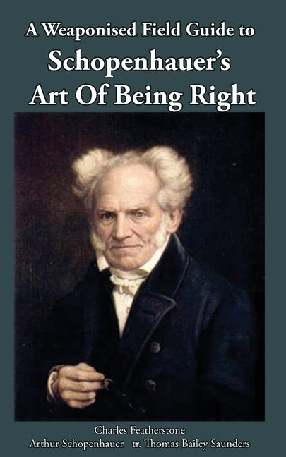 A Weaponised Field Guide to Schopenhauer's Art of Being Right: Learn to win against dirty tricks and bad faith, with analysis, defences, practical app by Featherstone, Charles