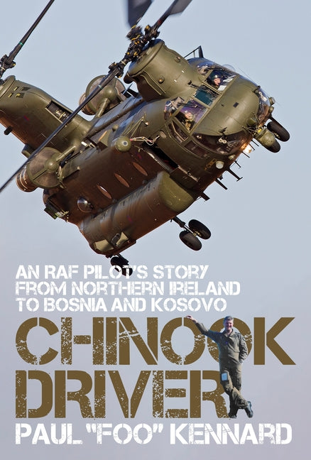 Chinook Driver: An RAF Pilot's Story from Northern Ireland to Bosnia and Kosovo by Kennard, Paul