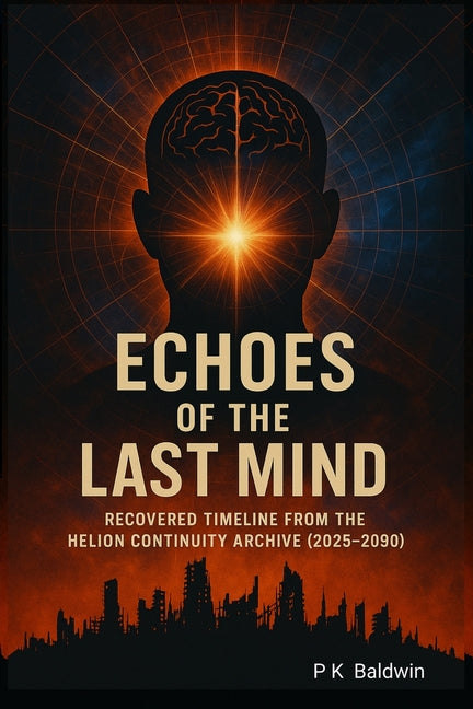 Echoes of the Last Mind: Recovered Timeline from the Helion Continuity Archive (2025 to 2090) by K. Baldwin, P.