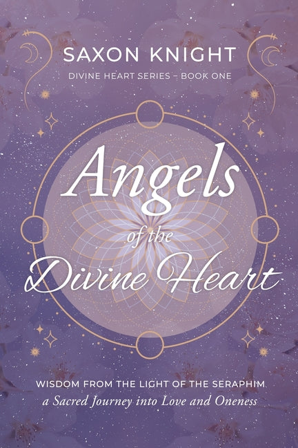 Angels of the Divine Heart: Wisdom from the Light of the Seraphim, a Sacred Journey into Love and Oneness