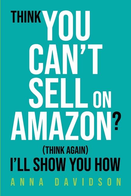 Think You CAN'T Sell On Amazon? (Think Again) I'll Show You How by Davidson, Anna