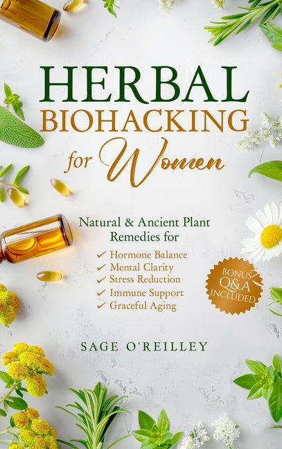 Herbal Biohacking for Women: Natural & Ancient Plant Remedies for Hormone Balance, Mental Clarity, Stress Reduction, Immune Support and Graceful Aging
