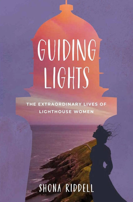 Guiding Lights: The Extraordinary Lives of Lighthouse Women by Riddell, Shona
