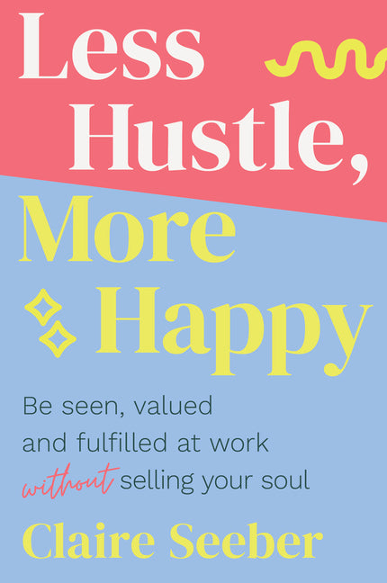 Less Hustle, More Happy: Be seen, valued and fulfilled at work without selling your soul
