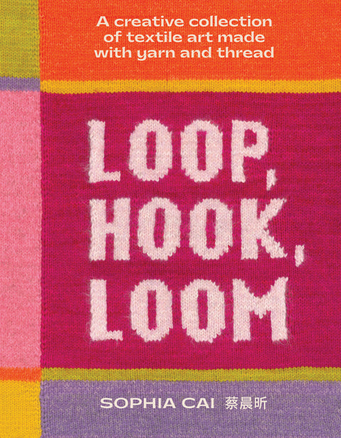 Loop, Hook, Loom: A Creative Collection of Textile Art Made with Yarn and Thread by Cai, Sophia