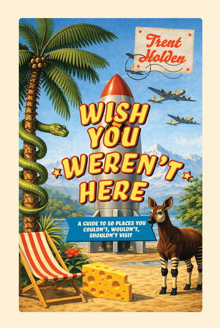 Wish You Weren't Here: A Guide to 50 Places You Couldn't, Wouldn't, Shouldn't Visit by Holden, Trent