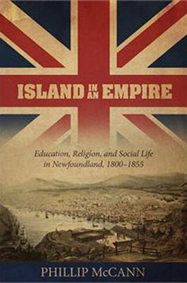Island in an Empire: Education, Religion, and Social Life in Newfoundland, 1800-1855 by McCann, Phillip