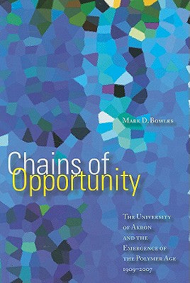 Chains of Opportunity: The University of Akron and the Emergence of the Polymer Age 1909-2007 by Bowles, Mark D.