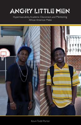 Angry Little Men: Hypermasculinty, Academic Disconnect, and Mentoring African American Males by Porter, Kevin