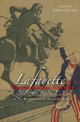 Lafayette in Transnational Context: Identity, Travel, and Nationalism in the Revolutionary Atlantic World by Kellman, Jordan