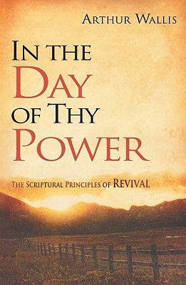 In the Day of Thy Power: The Scriptural Principles of Revival by Wallis, Arthur